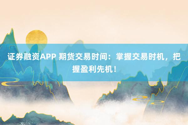 证券融资APP 期货交易时间：掌握交易时机，把握盈利先机！