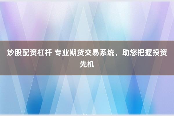 炒股配资杠杆 专业期货交易系统，助您把握投资先机