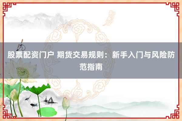 股票配资门户 期货交易规则：新手入门与风险防范指南