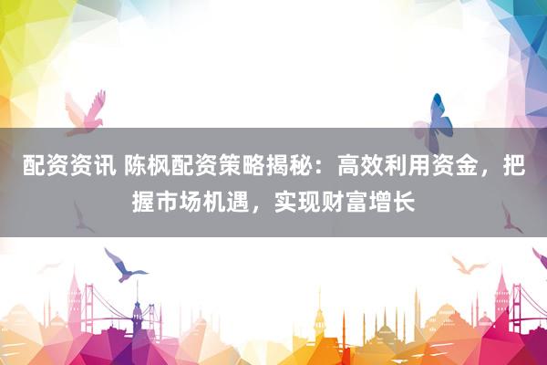 配资资讯 陈枫配资策略揭秘：高效利用资金，把握市场机遇，实现财富增长