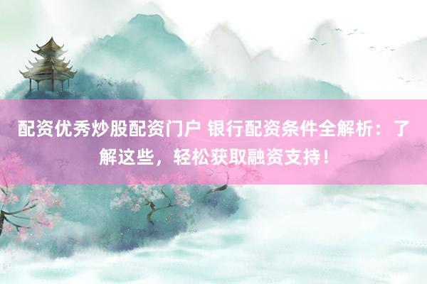 配资优秀炒股配资门户 银行配资条件全解析:了解这些,轻松获取融资支持!