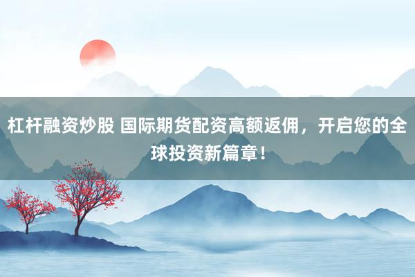 杠杆融资炒股 国际期货配资高额返佣，开启您的全球投资新篇章！