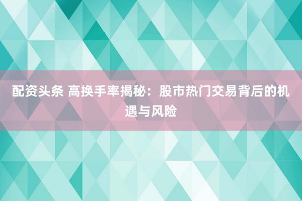 配资头条 高换手率揭秘：股市热门交易背后的机遇与风险