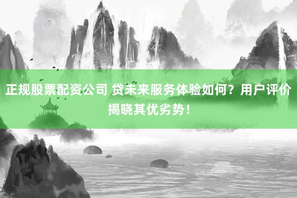 正规股票配资公司 贷未来服务体验如何？用户评价揭晓其优劣势！