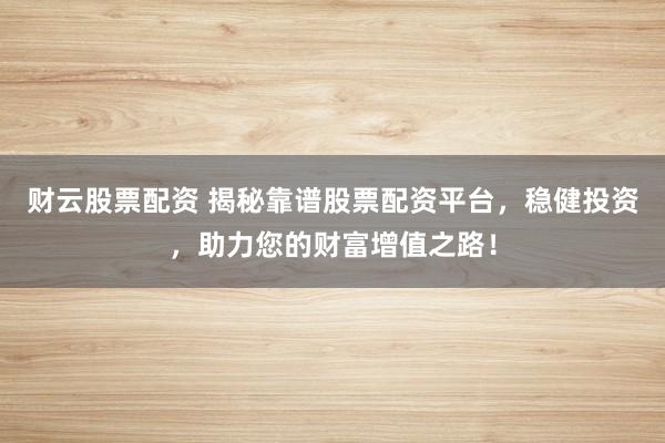财云股票配资 揭秘靠谱股票配资平台，稳健投资，助力您的财富增值之路！