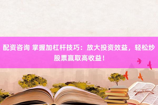 配资咨询 掌握加杠杆技巧:放大投资效益,轻松炒股票赢取高收益!