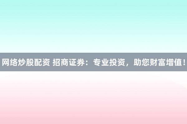 网络炒股配资 招商证券：专业投资，助您财富增值！