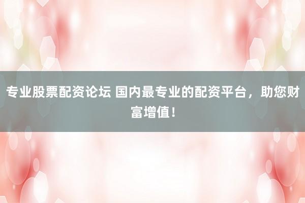 专业股票配资论坛 国内最专业的配资平台,助您财富增值!