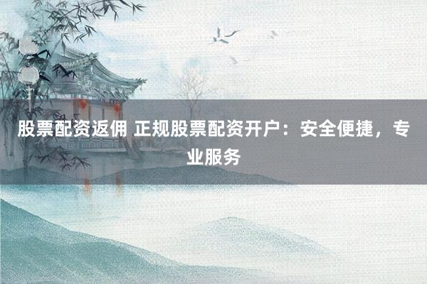 股票配资返佣 正规股票配资开户：安全便捷，专业服务