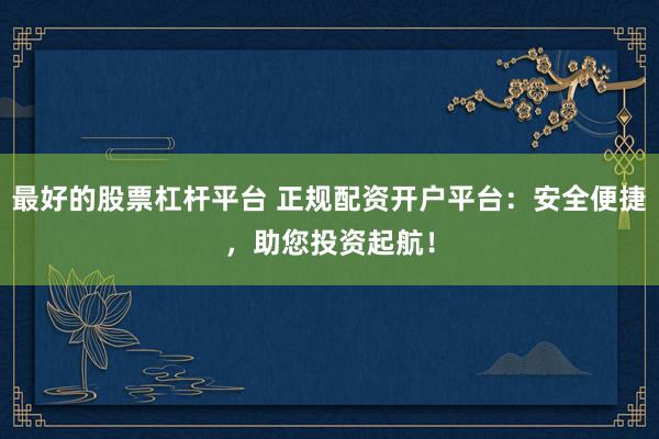 最好的股票杠杆平台 正规配资开户平台：安全便捷，助您投资起航！