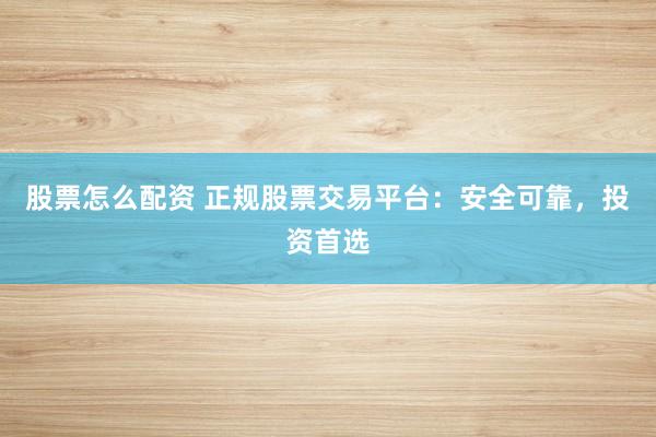 股票怎么配资 正规股票交易平台：安全可靠，投资首选