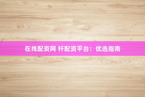 在线配资网 杆配资平台：优选指南