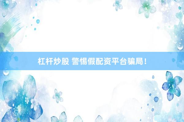 杠杆炒股 警惕假配资平台骗局！