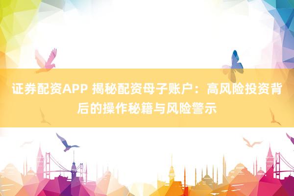 证券配资APP 揭秘配资母子账户：高风险投资背后的操作秘籍与风险警示