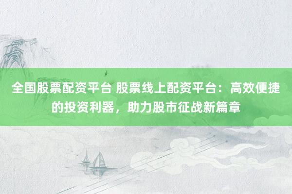 全国股票配资平台 股票线上配资平台：高效便捷的投资利器，助力股市征战新篇章