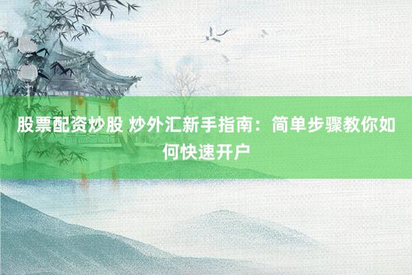 股票配资炒股 炒外汇新手指南：简单步骤教你如何快速开户