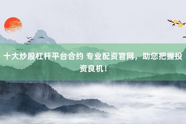 十大炒股杠杆平台合约 专业配资官网，助您把握投资良机！