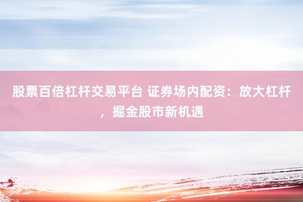 股票百倍杠杆交易平台 证券场内配资：放大杠杆，掘金股市新机遇