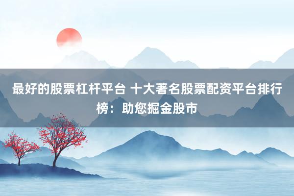 最好的股票杠杆平台 十大著名股票配资平台排行榜：助您掘金股市