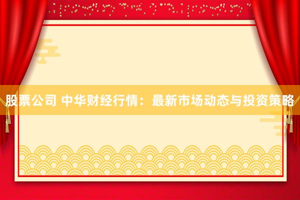 股票公司 中华财经行情：最新市场动态与投资策略