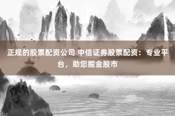 正规的股票配资公司 中信证券股票配资：专业平台，助您掘金股市