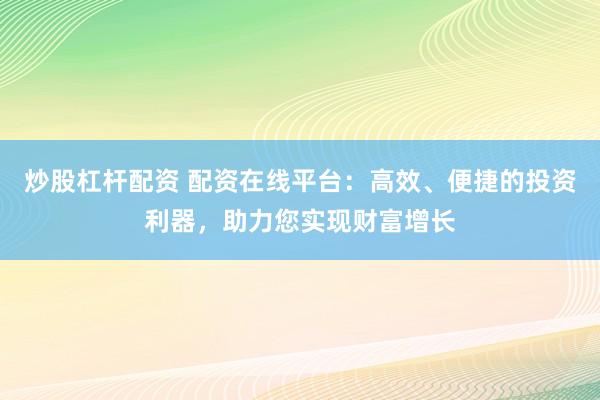 炒股杠杆配资 配资在线平台：高效、便捷的投资利器，助力您实现财富增长
