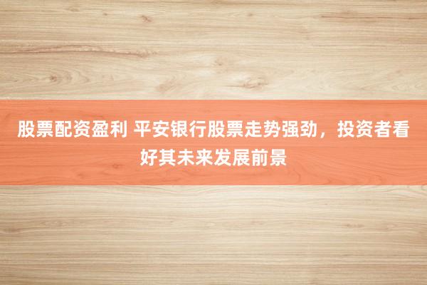 股票配资盈利 平安银行股票走势强劲，投资者看好其未来发展前景