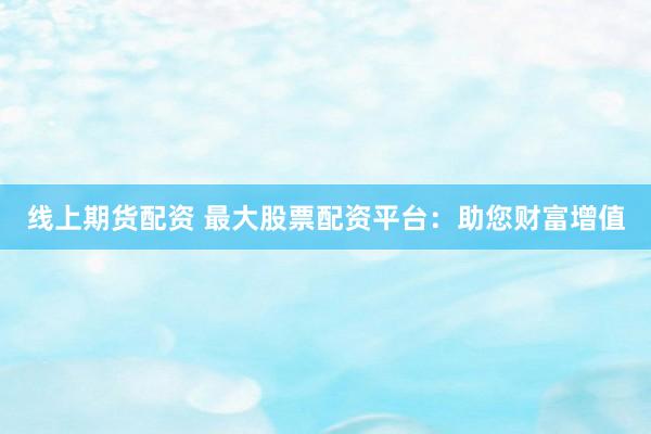 线上期货配资 最大股票配资平台：助您财富增值