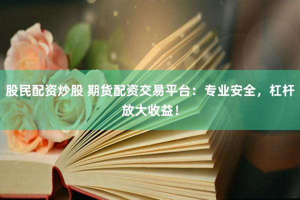 股民配资炒股 期货配资交易平台：专业安全，杠杆放大收益！