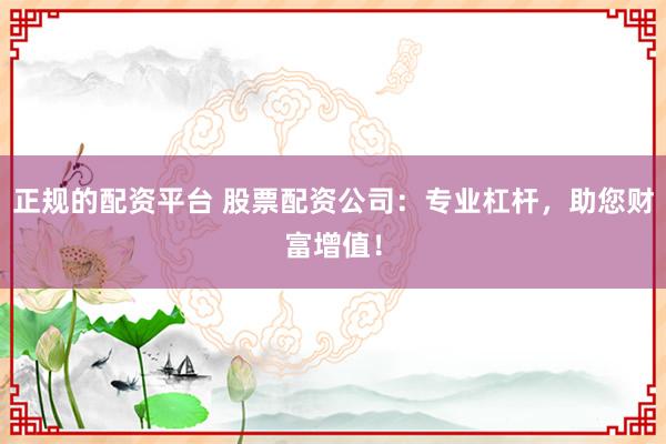 正规的配资平台 股票配资公司：专业杠杆，助您财富增值！