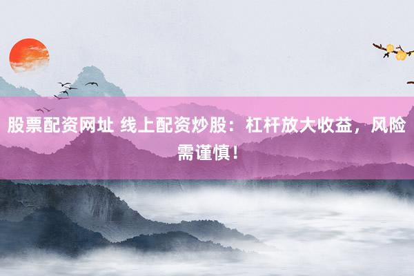 股票配资网址 线上配资炒股：杠杆放大收益，风险需谨慎！