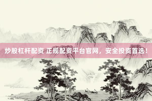 炒股杠杆配资 正规配资平台官网，安全投资首选！