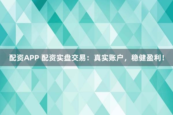 配资APP 配资实盘交易：真实账户，稳健盈利！