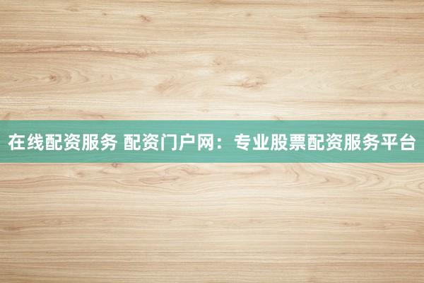 在线配资服务 配资门户网：专业股票配资服务平台