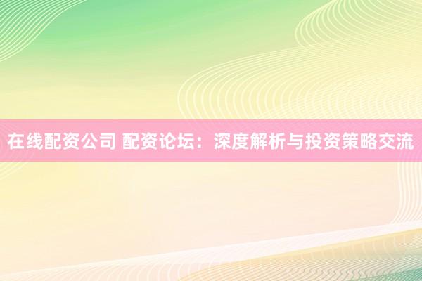 在线配资公司 配资论坛：深度解析与投资策略交流