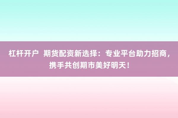 杠杆开户  期货配资新选择：专业平台助力招商，携手共创期市美好明天！