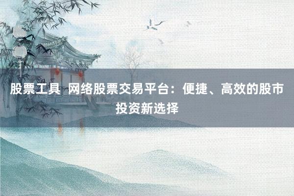 股票工具  网络股票交易平台：便捷、高效的股市投资新选择