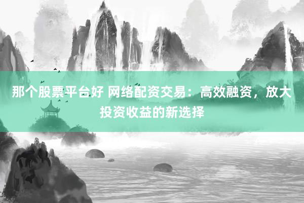 那个股票平台好 网络配资交易：高效融资，放大投资收益的新选择