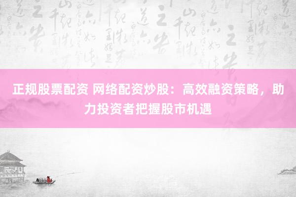 正规股票配资 网络配资炒股：高效融资策略，助力投资者把握股市机遇