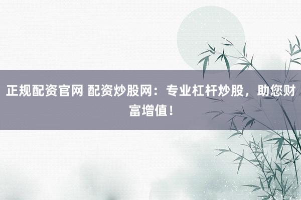 正规配资官网 配资炒股网：专业杠杆炒股，助您财富增值！