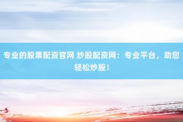 专业的股票配资官网 炒股配资网：专业平台，助您轻松炒股！