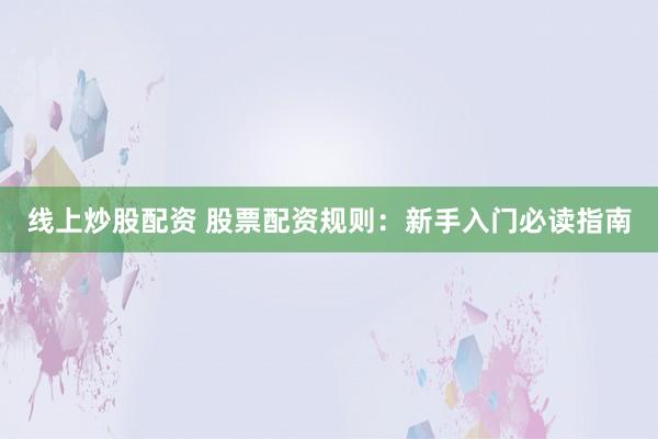 线上炒股配资 股票配资规则：新手入门必读指南
