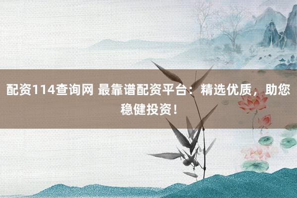 配资114查询网 最靠谱配资平台：精选优质，助您稳健投资！