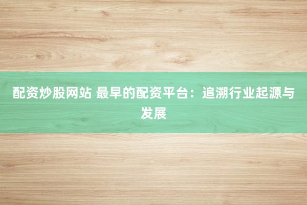 配资炒股网站 最早的配资平台：追溯行业起源与发展