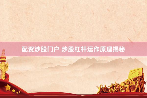 配资炒股门户 炒股杠杆运作原理揭秘