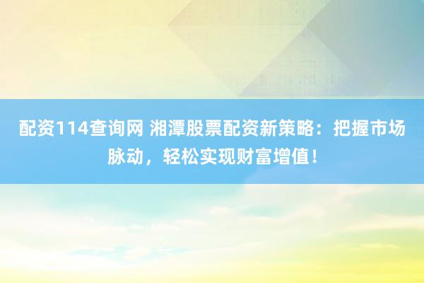 配资114查询网 湘潭股票配资新策略：把握市场脉动，轻松实现财富增值！