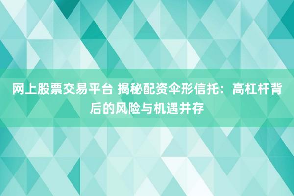 网上股票交易平台 揭秘配资伞形信托：高杠杆背后的风险与机遇并存