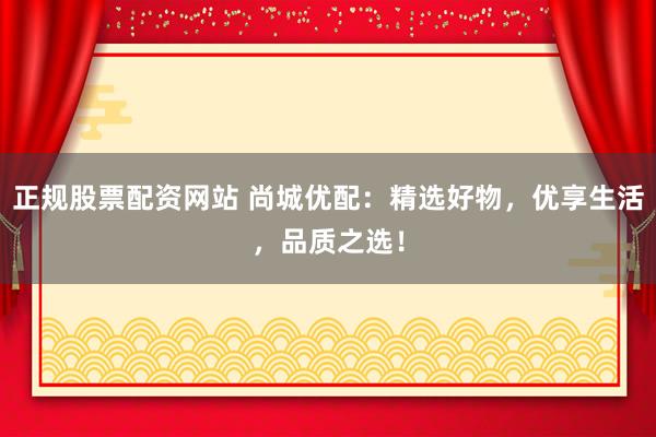 正规股票配资网站 尚城优配：精选好物，优享生活，品质之选！