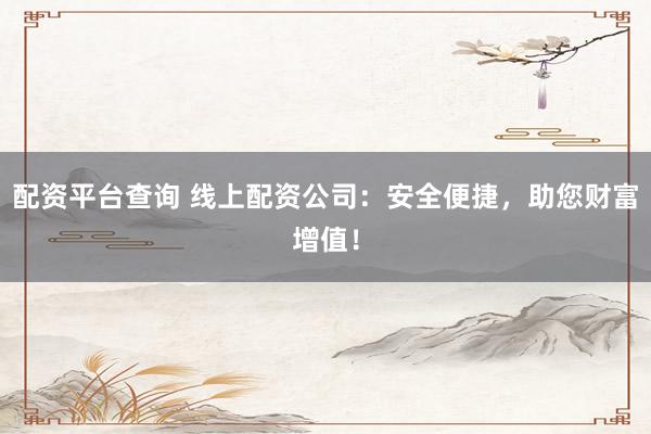 配资平台查询 线上配资公司：安全便捷，助您财富增值！
