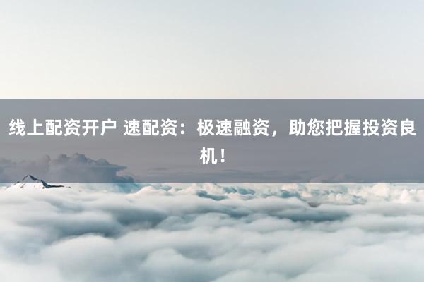 线上配资开户 速配资：极速融资，助您把握投资良机！